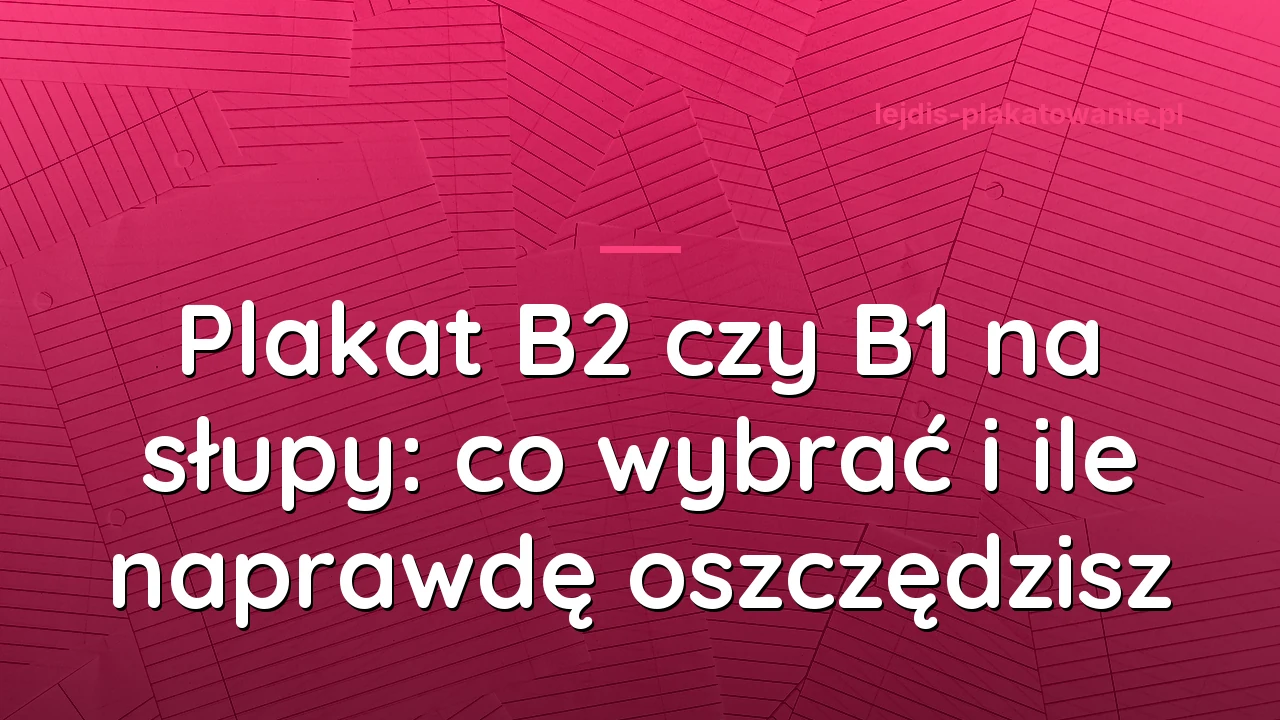 Plakat B2 czy B1 na słupy: co wybrać i ile naprawdę oszczędzisz