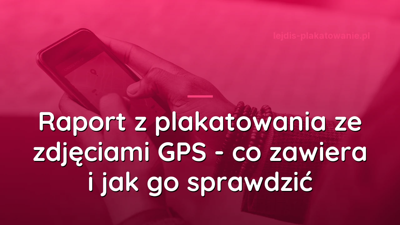 Raport z plakatowania ze zdjęciami GPS - co zawiera i jak go sprawdzić